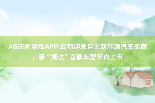 AG庄闲游戏APP 成都迎来自主新能源汽车品牌，新“捷达”首款车型年内上市