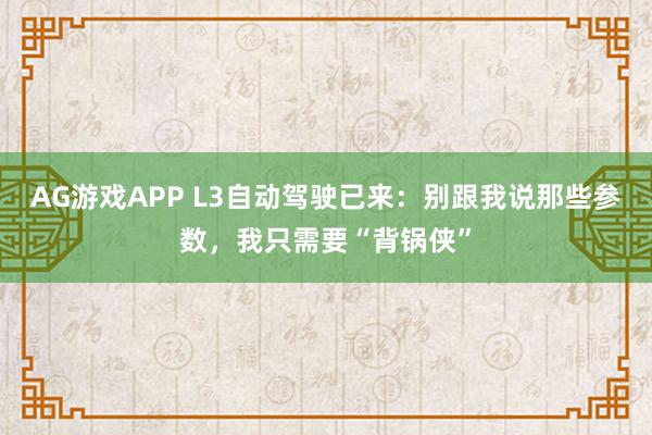 AG游戏APP L3自动驾驶已来：别跟我说那些参数，我只需要“背锅侠”