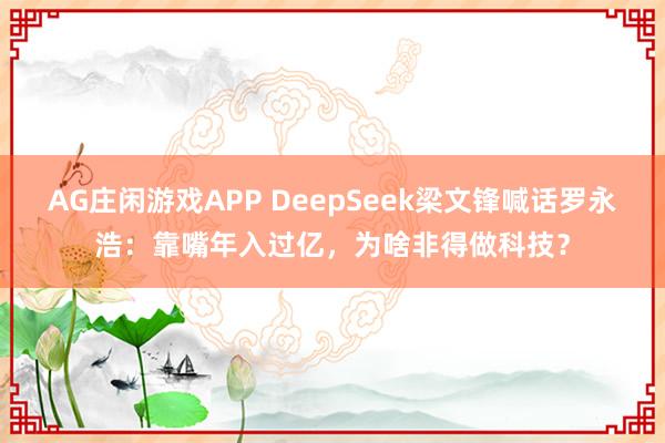 AG庄闲游戏APP DeepSeek梁文锋喊话罗永浩：靠嘴年入过亿，为啥非得做科技？