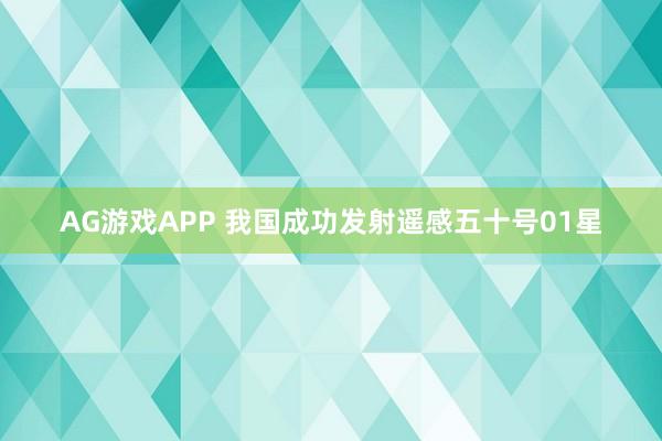 AG游戏APP 我国成功发射遥感五十号01星