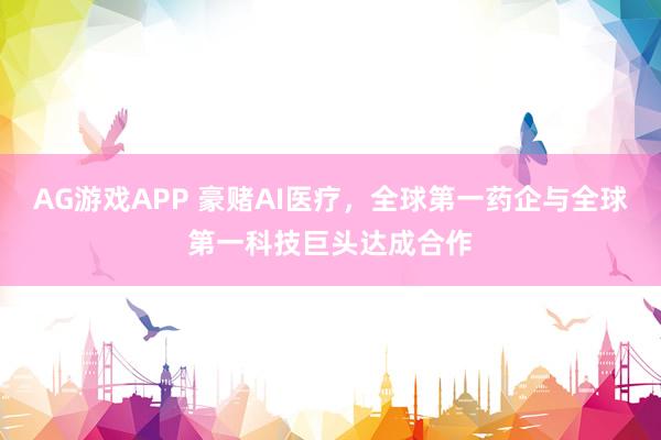 AG游戏APP 豪赌AI医疗，全球第一药企与全球第一科技巨头达成合作