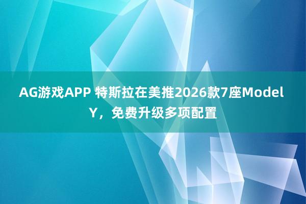 AG游戏APP 特斯拉在美推2026款7座Model Y，免费升级多项配置