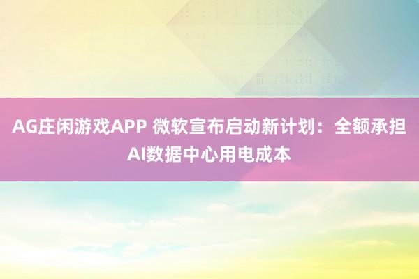 AG庄闲游戏APP 微软宣布启动新计划：全额承担AI数据中心用电成本
