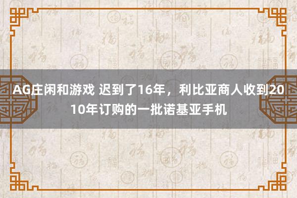 AG庄闲和游戏 迟到了16年，利比亚商人收到2010年订购的一批诺基亚手机
