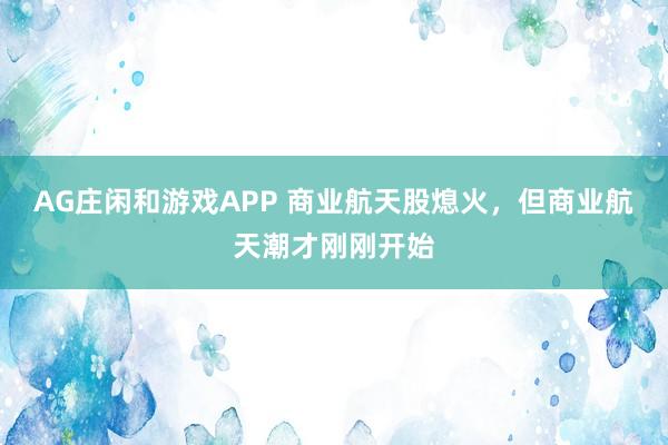 AG庄闲和游戏APP 商业航天股熄火，但商业航天潮才刚刚开始