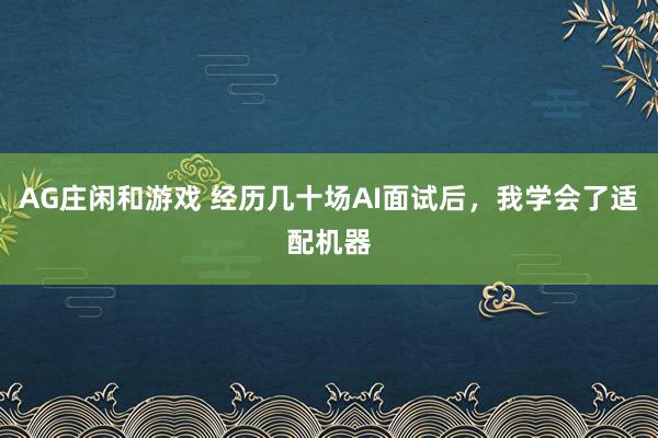 AG庄闲和游戏 经历几十场AI面试后，我学会了适配机器