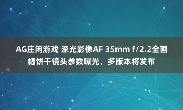 AG庄闲游戏 深光影像AF 35mm f/2.2全画幅饼干镜头参数曝光，多版本将发布