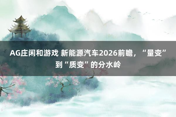 AG庄闲和游戏 新能源汽车2026前瞻，“量变”到“质变”的分水岭
