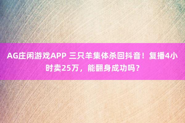 AG庄闲游戏APP 三只羊集体杀回抖音！复播4小时卖25万，能翻身成功吗？