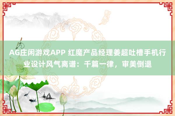 AG庄闲游戏APP 红魔产品经理姜超吐槽手机行业设计风气离谱：千篇一律，审美倒退