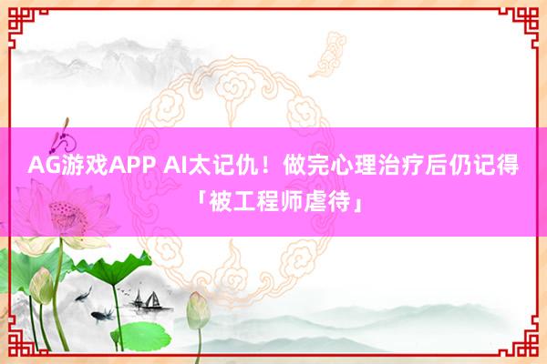AG游戏APP AI太记仇！做完心理治疗后仍记得「被工程师虐待」