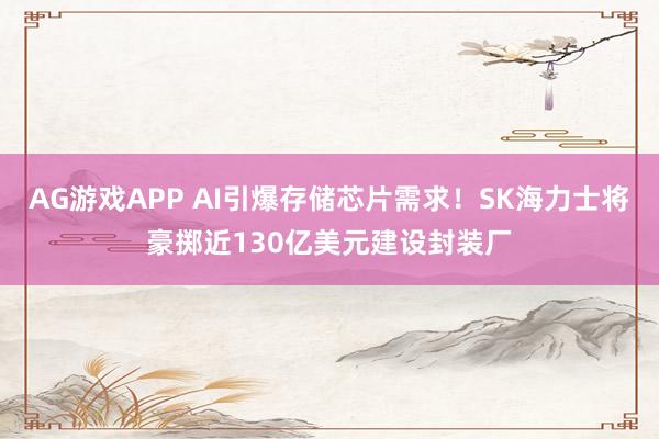AG游戏APP AI引爆存储芯片需求！SK海力士将豪掷近130亿美元建设封装厂