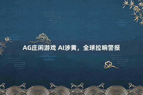 AG庄闲游戏 AI涉黄，全球拉响警报