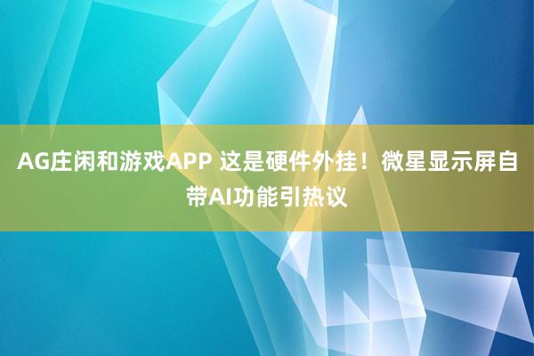 AG庄闲和游戏APP 这是硬件外挂！微星显示屏自带AI功能引热议