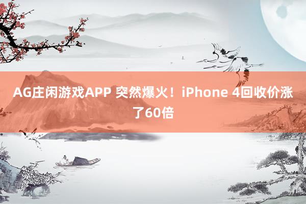 AG庄闲游戏APP 突然爆火！iPhone 4回收价涨了60倍