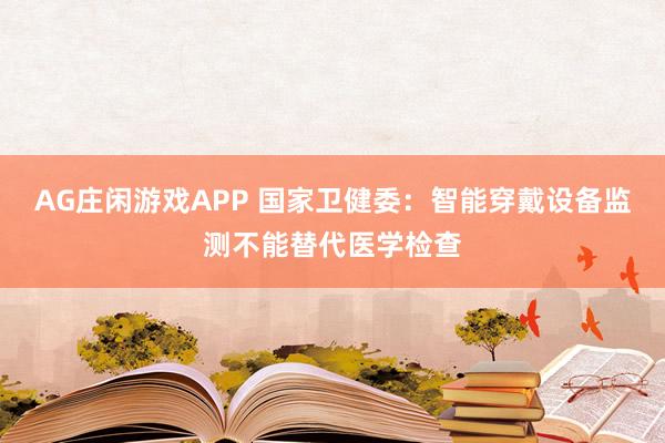 AG庄闲游戏APP 国家卫健委：智能穿戴设备监测不能替代医学检查