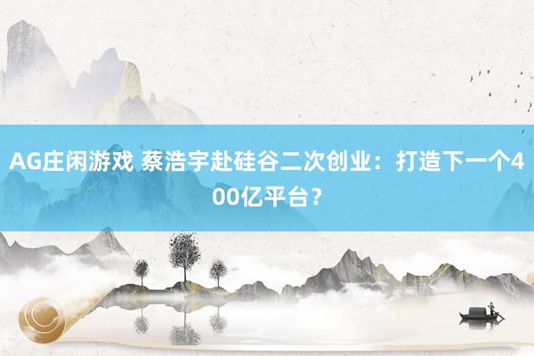 AG庄闲游戏 蔡浩宇赴硅谷二次创业：打造下一个400亿平台？