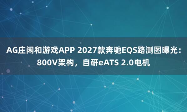 AG庄闲和游戏APP 2027款奔驰EQS路测图曝光：800V架构，自研eATS 2.0电机