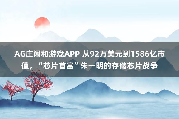 AG庄闲和游戏APP 从92万美元到1586亿市值，“芯片首富”朱一明的存储芯片战争