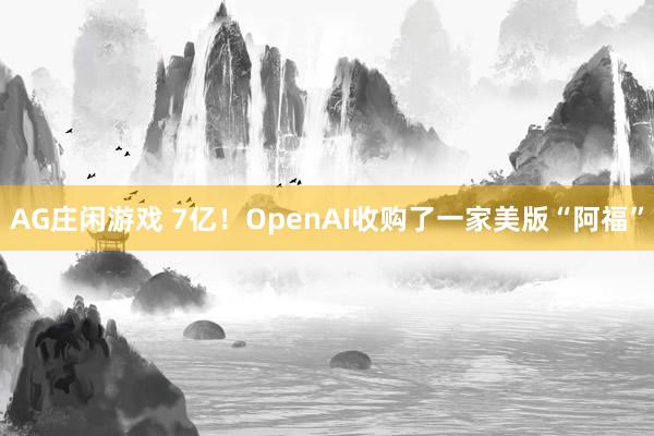 AG庄闲游戏 7亿！OpenAI收购了一家美版“阿福”