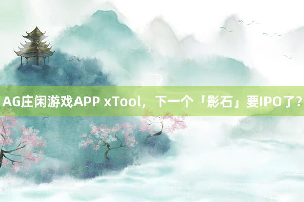 AG庄闲游戏APP xTool，下一个「影石」要IPO了？
