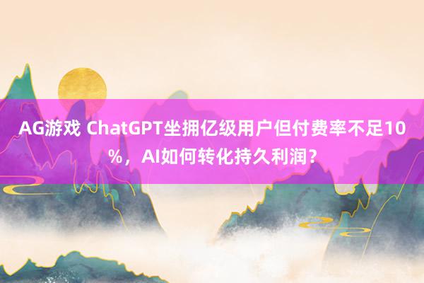 AG游戏 ChatGPT坐拥亿级用户但付费率不足10%，AI如何转化持久利润？