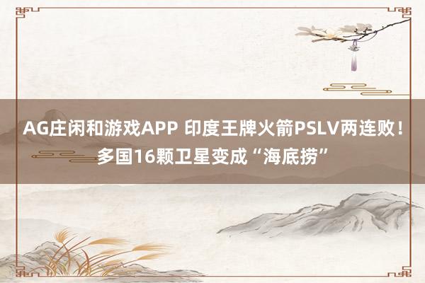 AG庄闲和游戏APP 印度王牌火箭PSLV两连败！多国16颗卫星变成“海底捞”