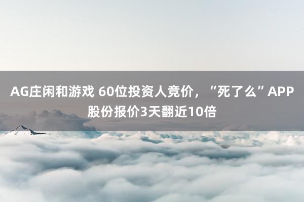 AG庄闲和游戏 60位投资人竞价，“死了么”APP股份报价3天翻近10倍