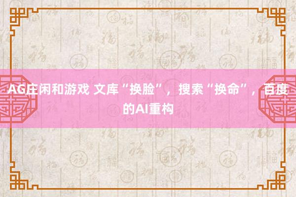 AG庄闲和游戏 文库“换脸”，搜索“换命”，百度的AI重构