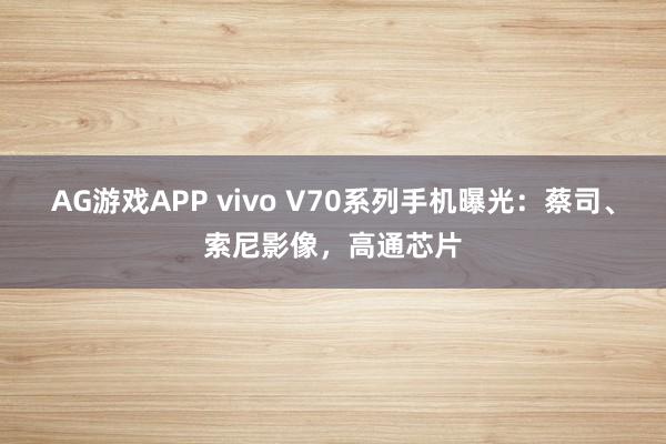 AG游戏APP vivo V70系列手机曝光：蔡司、索尼影像，高通芯片