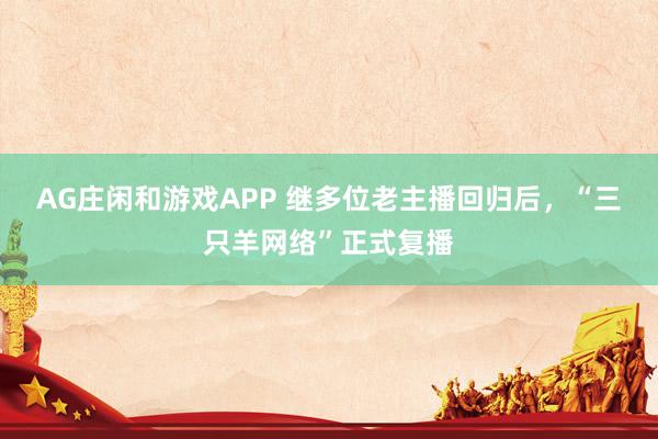 AG庄闲和游戏APP 继多位老主播回归后，“三只羊网络”正式复播