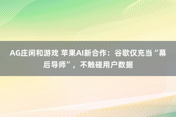 AG庄闲和游戏 苹果AI新合作：谷歌仅充当“幕后导师”，不触碰用户数据