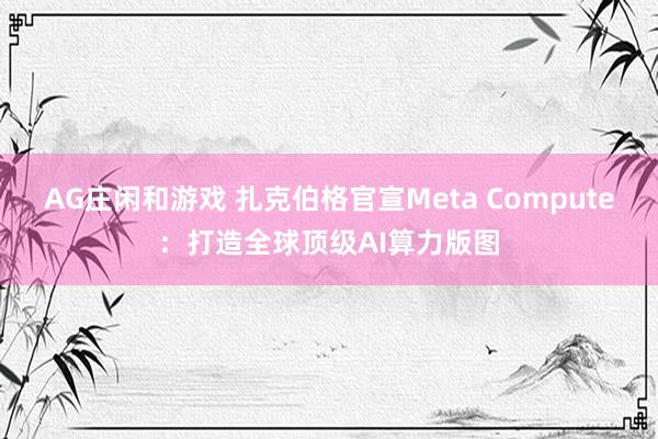 AG庄闲和游戏 扎克伯格官宣Meta Compute：打造全球顶级AI算力版图