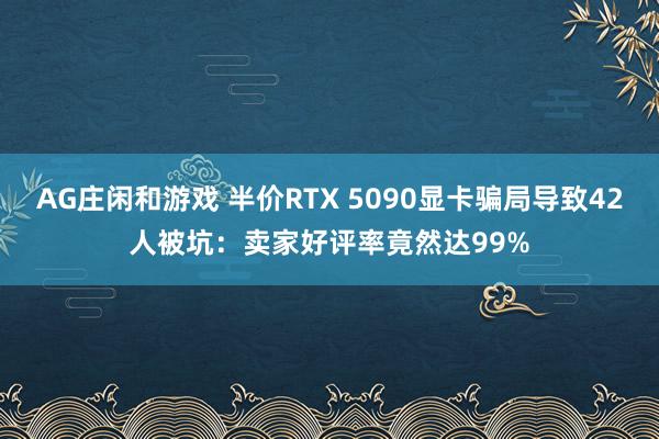 AG庄闲和游戏 半价RTX 5090显卡骗局导致42人被坑：卖家好评率竟然达99%