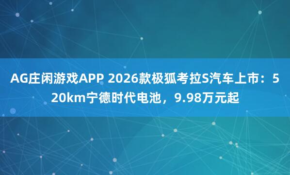 AG庄闲游戏APP 2026款极狐考拉S汽车上市：520km宁德时代电池，9.98万元起