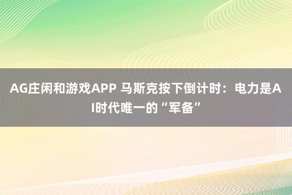 AG庄闲和游戏APP 马斯克按下倒计时：电力是AI时代唯一的“军备”