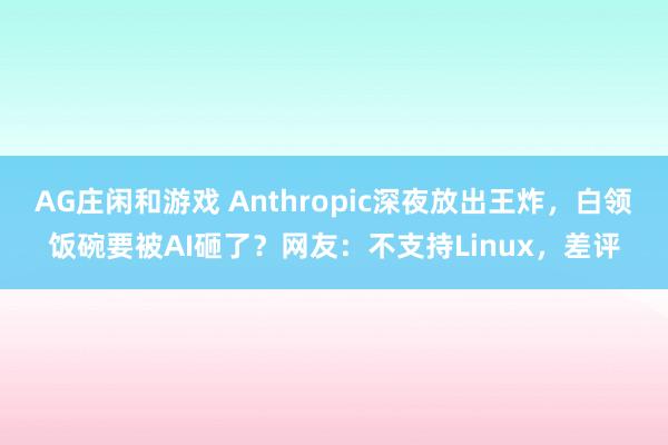 AG庄闲和游戏 Anthropic深夜放出王炸，白领饭碗要被AI砸了？网友：不支持Linux，差评