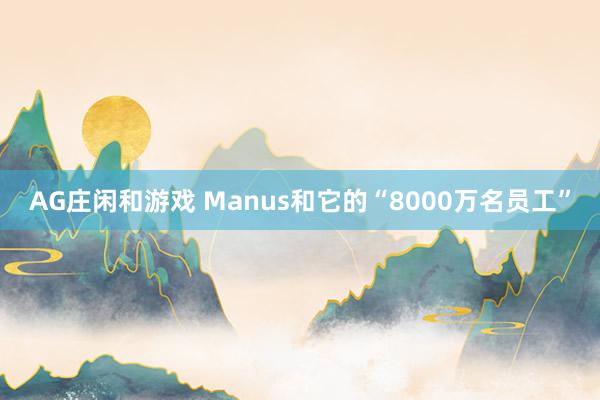 AG庄闲和游戏 Manus和它的“8000万名员工”