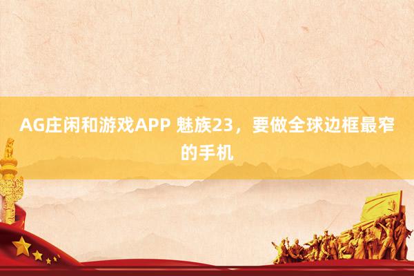 AG庄闲和游戏APP 魅族23，要做全球边框最窄的手机