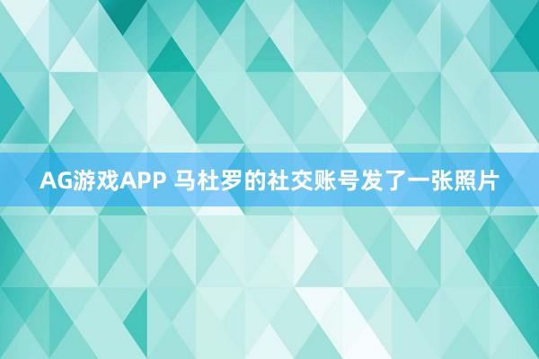 AG游戏APP 马杜罗的社交账号发了一张照片