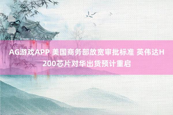 AG游戏APP 美国商务部放宽审批标准 英伟达H200芯片对华出货预计重启