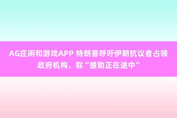AG庄闲和游戏APP 特朗普呼吁伊朗抗议者占领政府机构，称“援助正在途中”