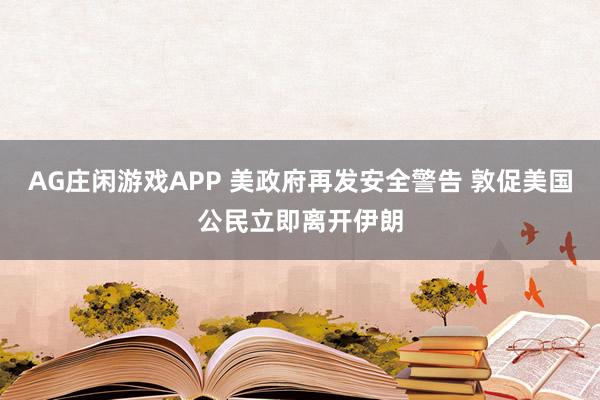 AG庄闲游戏APP 美政府再发安全警告 敦促美国公民立即离开伊朗