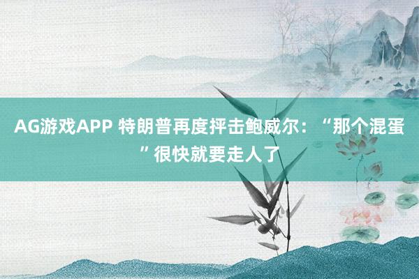 AG游戏APP 特朗普再度抨击鲍威尔：“那个混蛋”很快就要走人了