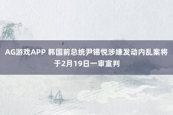 AG游戏APP 韩国前总统尹锡悦涉嫌发动内乱案将于2月19日一审宣判