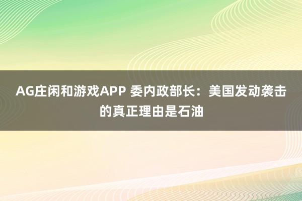 AG庄闲和游戏APP 委内政部长：美国发动袭击的真正理由是石油