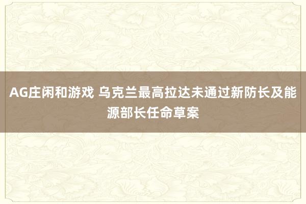 AG庄闲和游戏 乌克兰最高拉达未通过新防长及能源部长任命草案