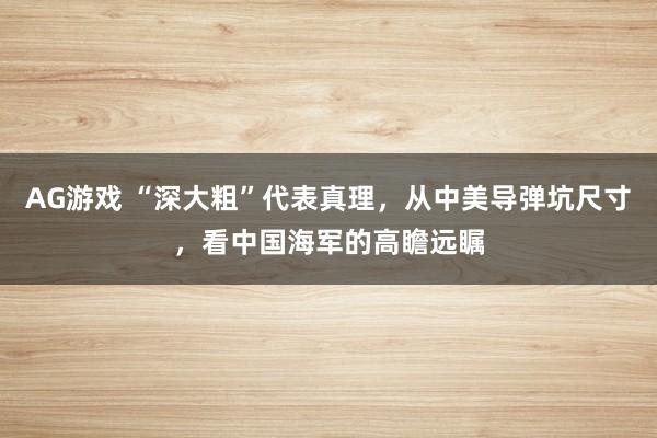 AG游戏 “深大粗”代表真理，从中美导弹坑尺寸，看中国海军的高瞻远瞩