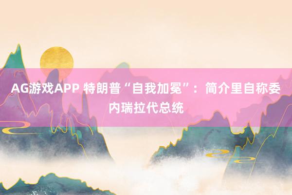 AG游戏APP 特朗普“自我加冕”：简介里自称委内瑞拉代总统