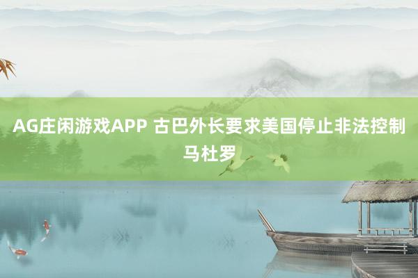 AG庄闲游戏APP 古巴外长要求美国停止非法控制马杜罗